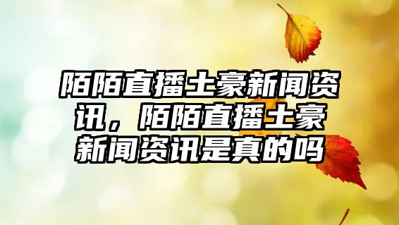 陌陌直播土豪新聞資訊，陌陌直播土豪新聞資訊是真的嗎