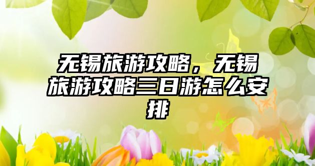 無錫旅游攻略，無錫旅游攻略三日游怎么安排