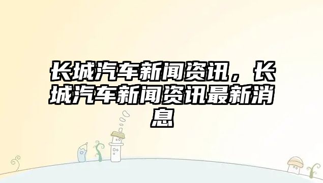 長城汽車新聞資訊，長城汽車新聞資訊最新消息