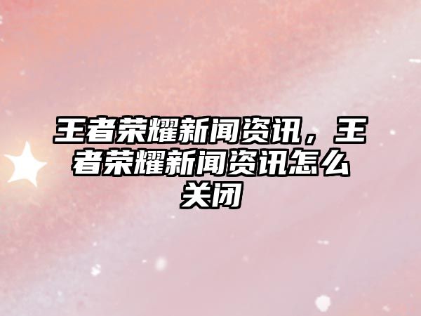王者榮耀新聞資訊，王者榮耀新聞資訊怎么關(guān)閉