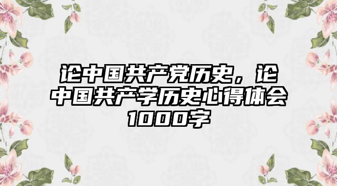 論中國共產黨歷史，論中國共產學歷史心得體會1000字