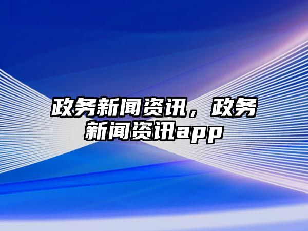 政務(wù)新聞資訊，政務(wù)新聞資訊app