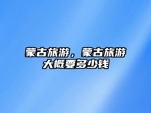 蒙古旅游，蒙古旅游大概要多少錢