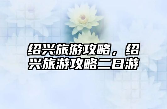 紹興旅游攻略，紹興旅游攻略二日游