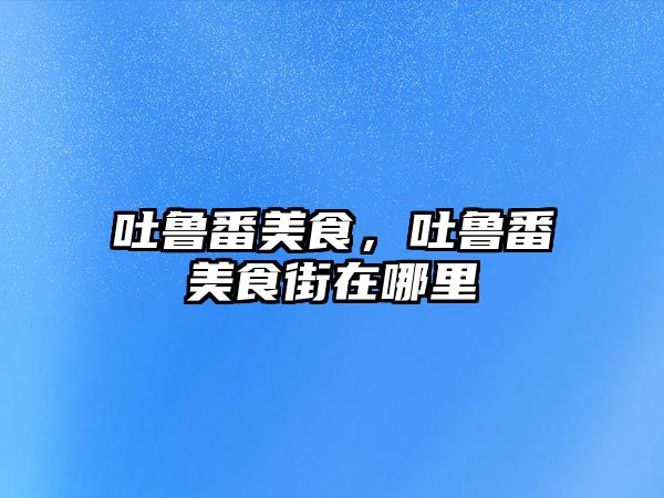 吐魯番美食，吐魯番美食街在哪里