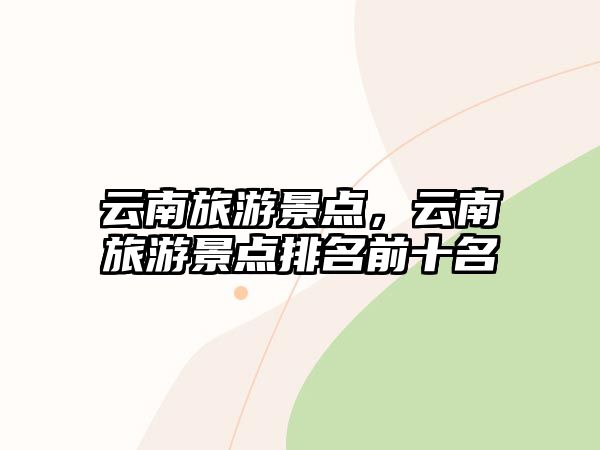 云南旅游景點(diǎn)，云南旅游景點(diǎn)排名前十名