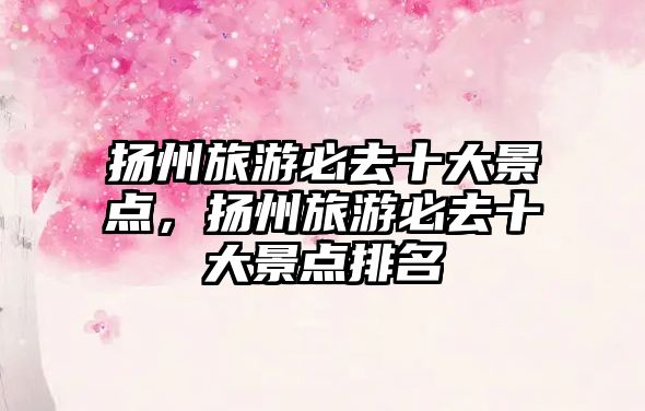 揚(yáng)州旅游必去十大景點(diǎn)，揚(yáng)州旅游必去十大景點(diǎn)排名