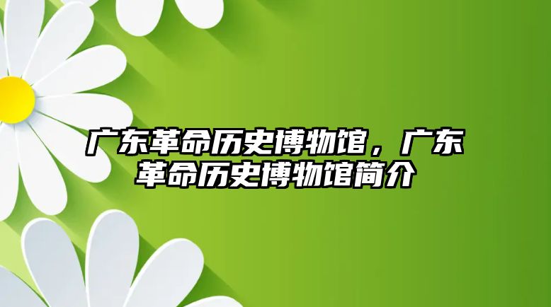 廣東革命歷史博物館，廣東革命歷史博物館簡介
