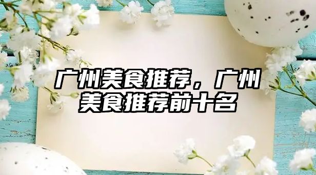 廣州美食推薦，廣州美食推薦前十名