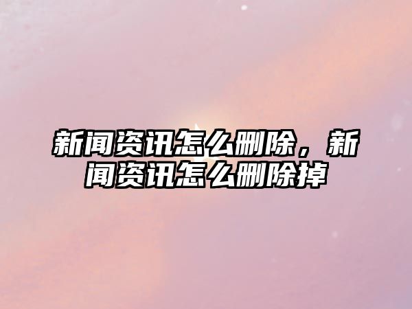 新聞資訊怎么刪除，新聞資訊怎么刪除掉