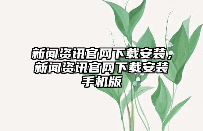 新聞資訊官網(wǎng)下載安裝，新聞資訊官網(wǎng)下載安裝手機(jī)版