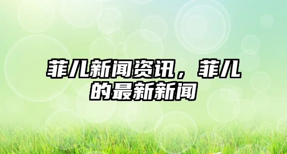 菲兒新聞資訊，菲兒的最新新聞