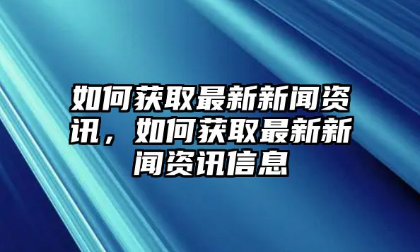 如何獲取最新新聞資訊，如何獲取最新新聞資訊信息
