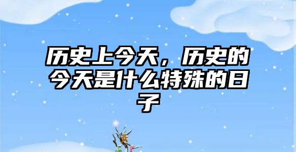 歷史上今天，歷史的今天是什么特殊的日子