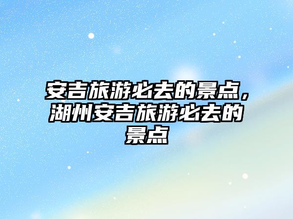 安吉旅游必去的景點，湖州安吉旅游必去的景點