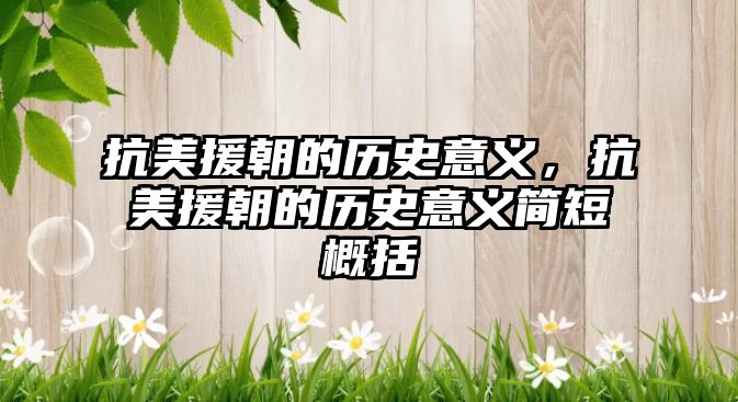 抗美援朝的歷史意義，抗美援朝的歷史意義簡短概括