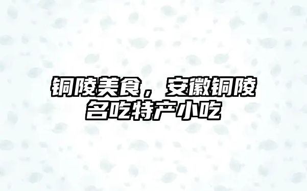 銅陵美食，安徽銅陵名吃特產(chǎn)小吃