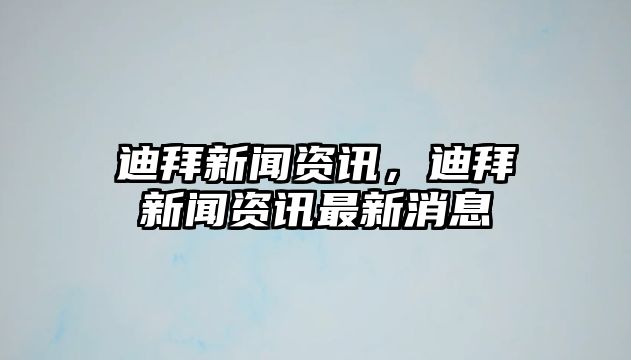 迪拜新聞資訊，迪拜新聞資訊最新消息