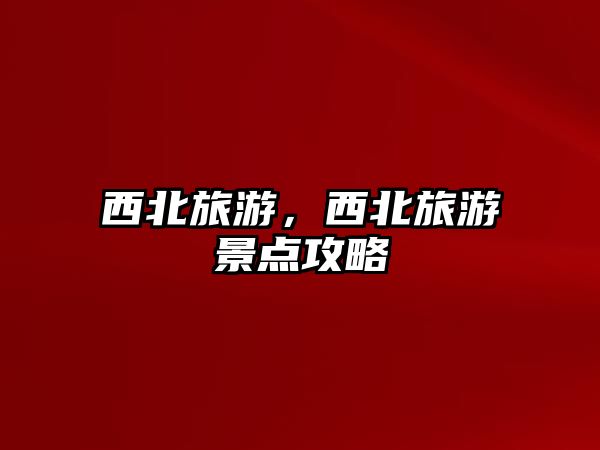 西北旅游，西北旅游景點攻略
