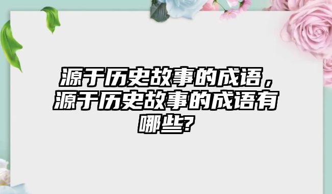 源于歷史故事的成語，源于歷史故事的成語有哪些?