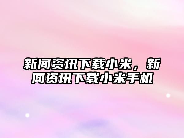 新聞資訊下載小米，新聞資訊下載小米手機(jī)