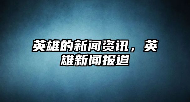 英雄的新聞資訊，英雄新聞報(bào)道