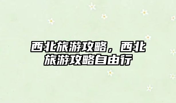 西北旅游攻略，西北旅游攻略自由行