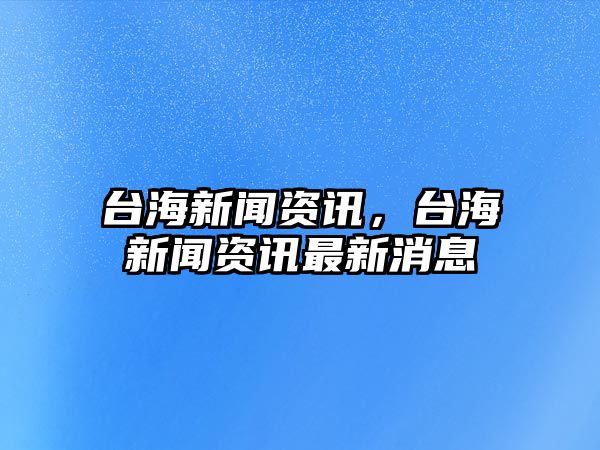 臺(tái)海新聞資訊，臺(tái)海新聞資訊最新消息