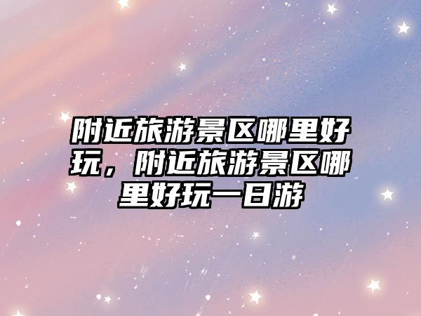 附近旅游景區(qū)哪里好玩，附近旅游景區(qū)哪里好玩一日游