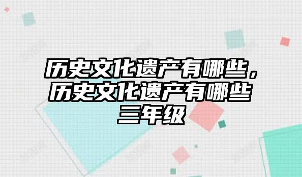 歷史文化遺產有哪些，歷史文化遺產有哪些三年級