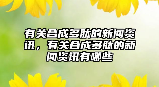 有關合成多肽的新聞資訊，有關合成多肽的新聞資訊有哪些