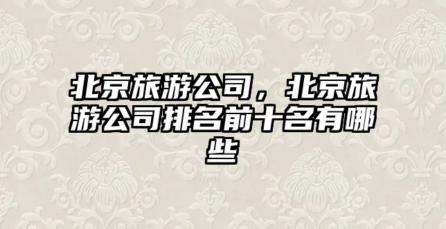 北京旅游公司，北京旅游公司排名前十名有哪些