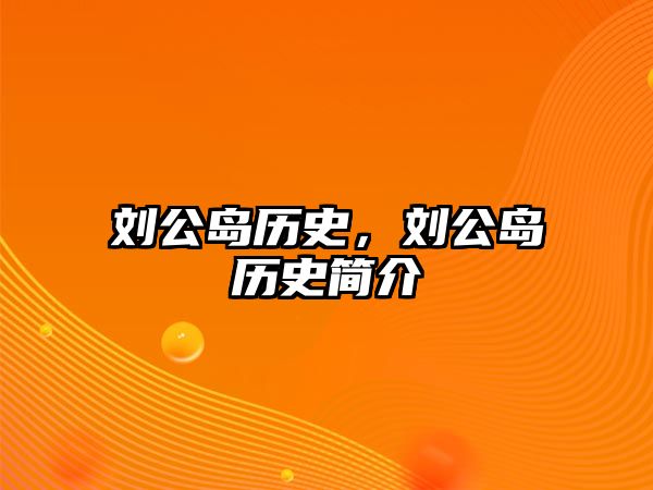 劉公島歷史，劉公島歷史簡介