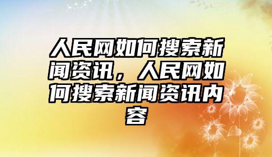 人民網如何搜索新聞資訊，人民網如何搜索新聞資訊內容