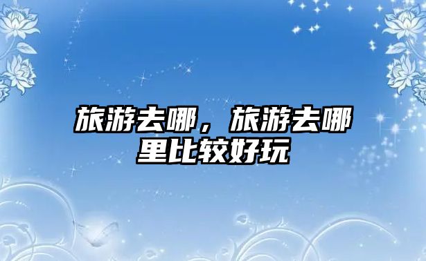 旅游去哪，旅游去哪里比較好玩