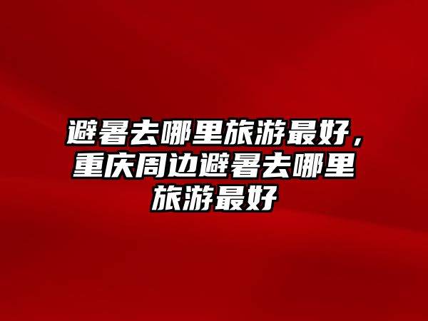 避暑去哪里旅游最好，重慶周邊避暑去哪里旅游最好