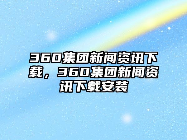 360集團(tuán)新聞資訊下載，360集團(tuán)新聞資訊下載安裝