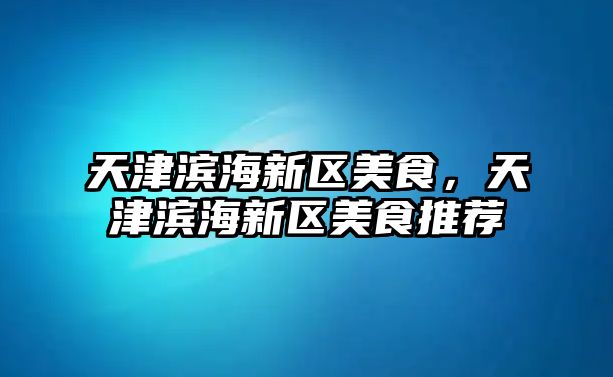 天津?yàn)I海新區(qū)美食，天津?yàn)I海新區(qū)美食推薦