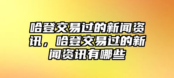 哈登交易過的新聞資訊，哈登交易過的新聞資訊有哪些