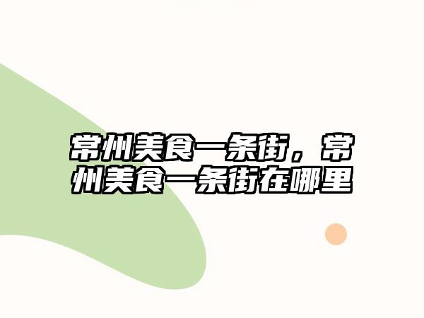 常州美食一條街，常州美食一條街在哪里