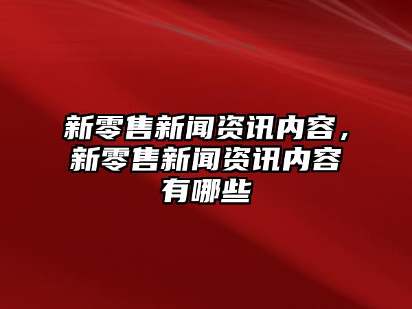 新零售新聞資訊內容，新零售新聞資訊內容有哪些