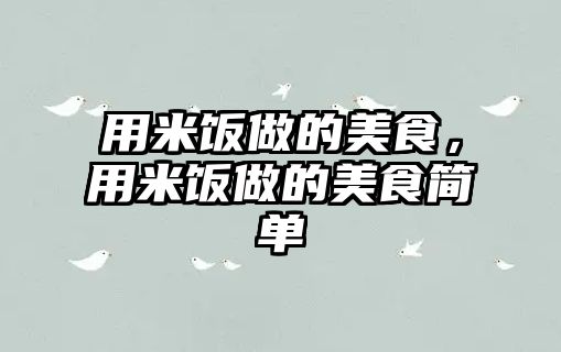 用米飯做的美食，用米飯做的美食簡單