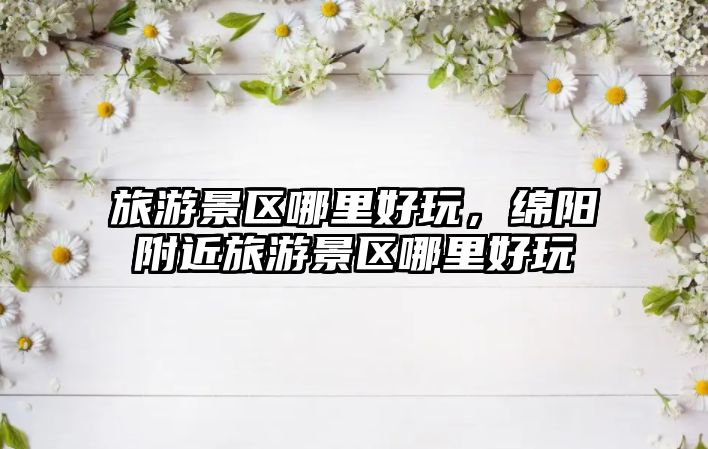 旅游景區(qū)哪里好玩，綿陽(yáng)附近旅游景區(qū)哪里好玩