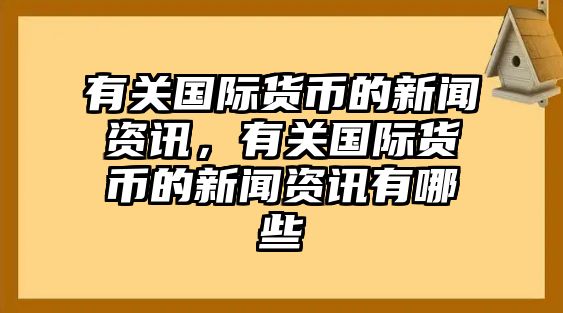 有關國際貨幣的新聞資訊，有關國際貨幣的新聞資訊有哪些