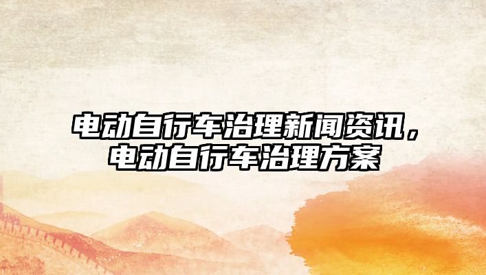 電動(dòng)自行車治理新聞資訊，電動(dòng)自行車治理方案