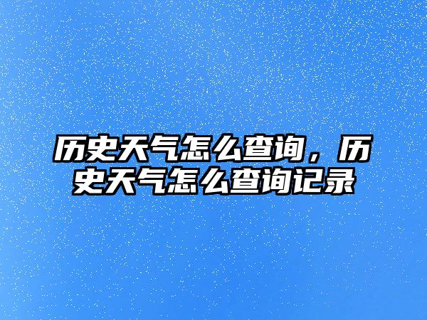 歷史天氣怎么查詢，歷史天氣怎么查詢記錄