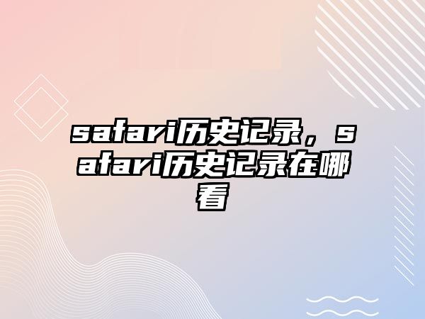safari歷史記錄，safari歷史記錄在哪看