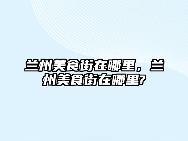 蘭州美食街在哪里，蘭州美食街在哪里?