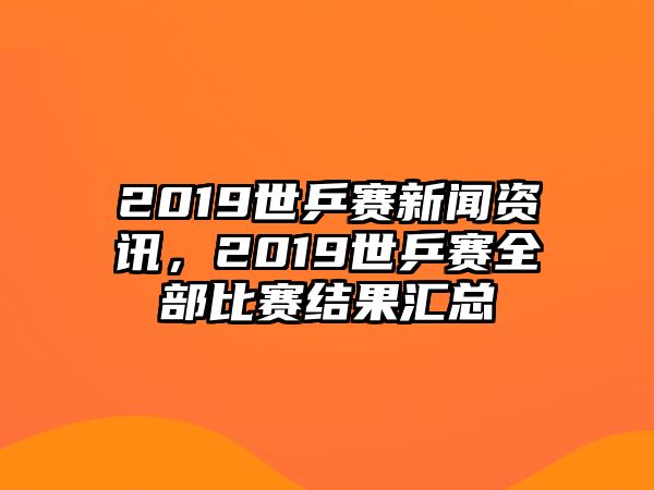 2019世乒賽新聞資訊，2019世乒賽全部比賽結果匯總