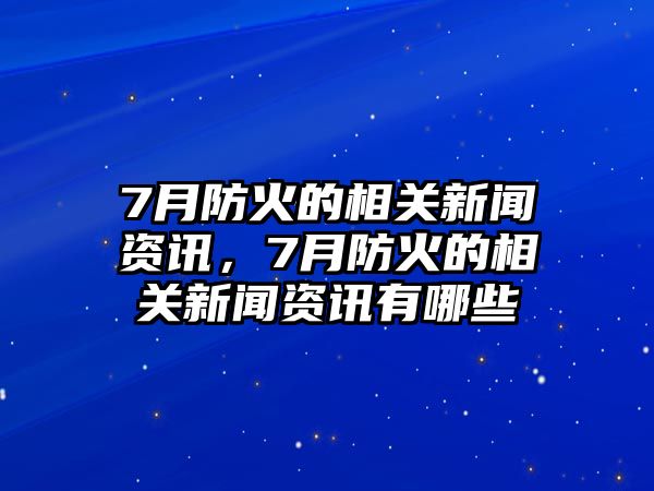 7月防火的相關新聞資訊，7月防火的相關新聞資訊有哪些